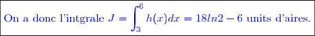 \boxed{\textcolor{blue}{\text{On a donc l'intgrale }J=\int_3^6h(x)dx=18ln2-6\text{ units d'aires.}}}}
